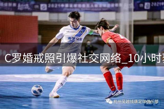 C罗婚戒照引爆社交网络 10小时获赞破两千万